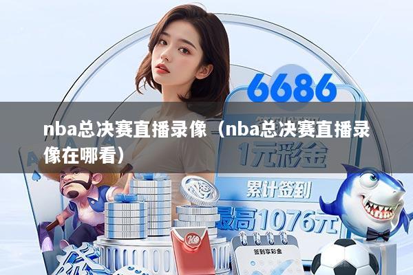 nba总决赛直播录像（nba总决赛直播录像在哪看）