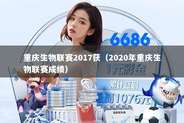重庆生物联赛2017获（2020年重庆生物联赛成绩）