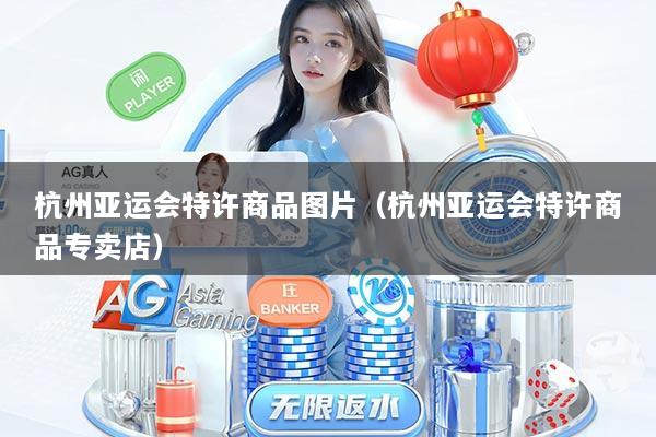 杭州亚运会特许商品图片（杭州亚运会特许商品专卖店）