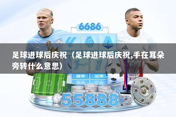 足球进球后庆祝（足球进球后庆祝,手在耳朵旁转什么意思）