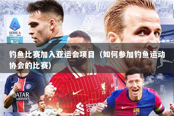 钓鱼比赛加入亚运会项目（如何参加钓鱼运动协会的比赛）