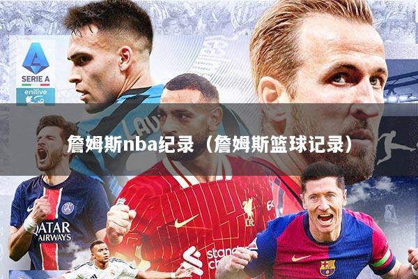 詹姆斯nba纪录（詹姆斯篮球记录）