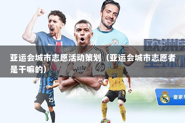 亚运会城市志愿活动策划（亚运会城市志愿者是干嘛的）