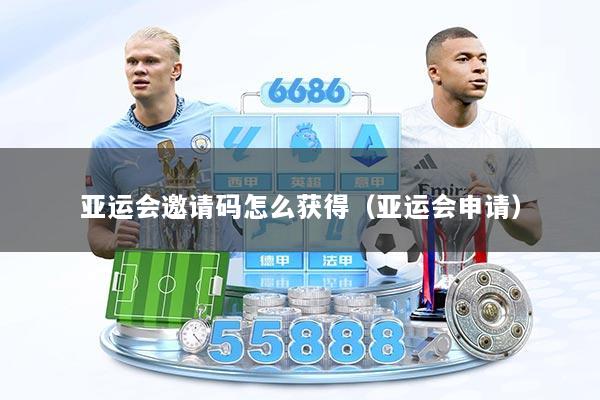 亚运会邀请码怎么获得（亚运会申请）