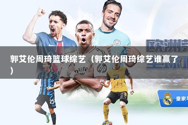 郭艾伦周琦篮球综艺（郭艾伦周琦综艺谁赢了）