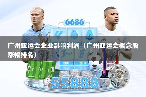 广州亚运会企业影响利润（广州亚运会概念股涨幅排名）