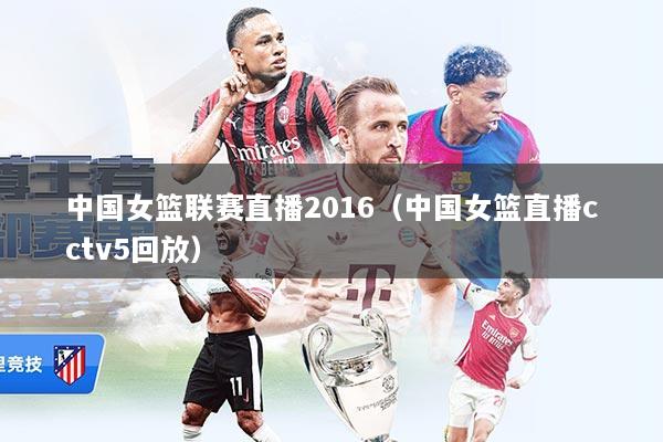 中国女篮联赛直播2016（中国女篮直播cctv5回放）